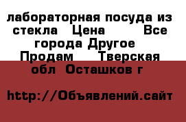 лабораторная посуда из стекла › Цена ­ 10 - Все города Другое » Продам   . Тверская обл.,Осташков г.